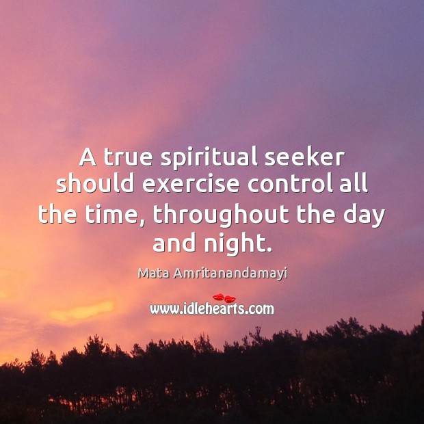 A true spiritual seeker should exercise control all the time, throughout the Mata Amritanandamayi Picture Quote