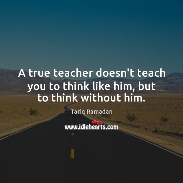 A true teacher doesn’t teach you to think like him, but to think without him. Tariq Ramadan Picture Quote
