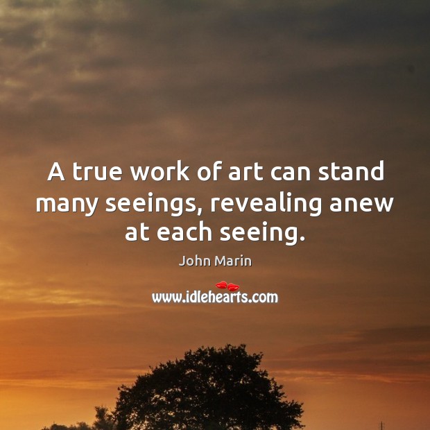 A true work of art can stand many seeings, revealing anew at each seeing. John Marin Picture Quote