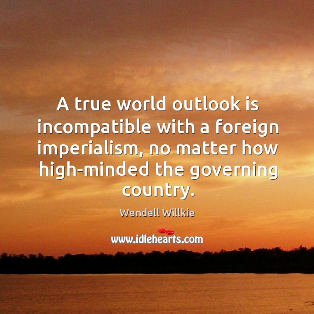 A true world outlook is incompatible with a foreign imperialism, no matter how high-minded Wendell Willkie Picture Quote