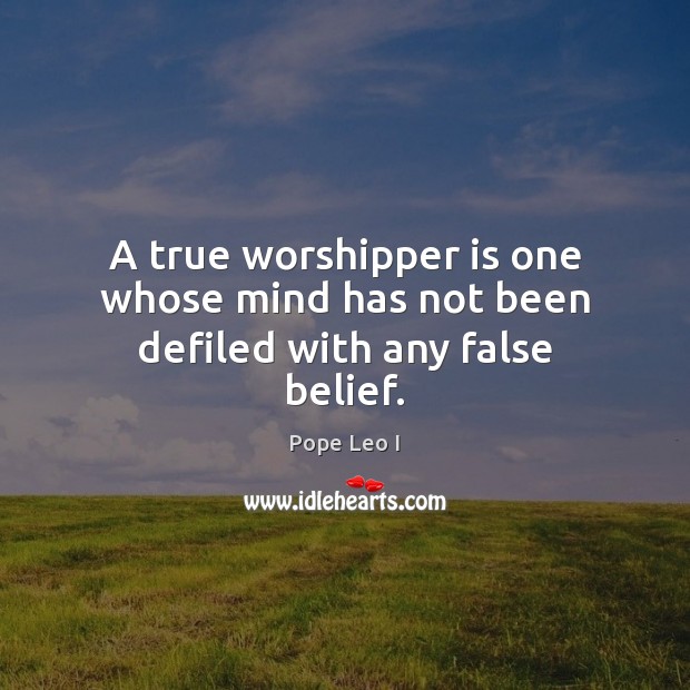 A true worshipper is one whose mind has not been defiled with any false belief. Pope Leo I Picture Quote