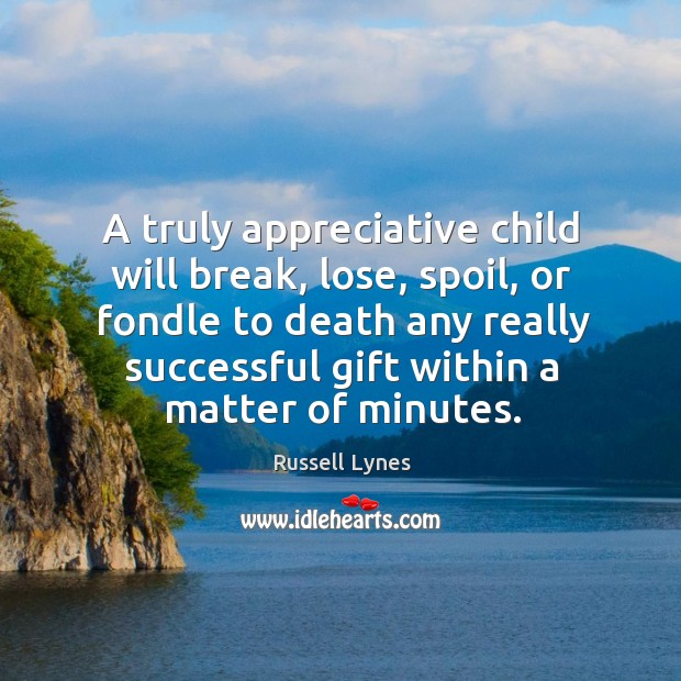 A truly appreciative child will break, lose, spoil, or fondle to death any really successful gift within a matter of minutes. Russell Lynes Picture Quote
