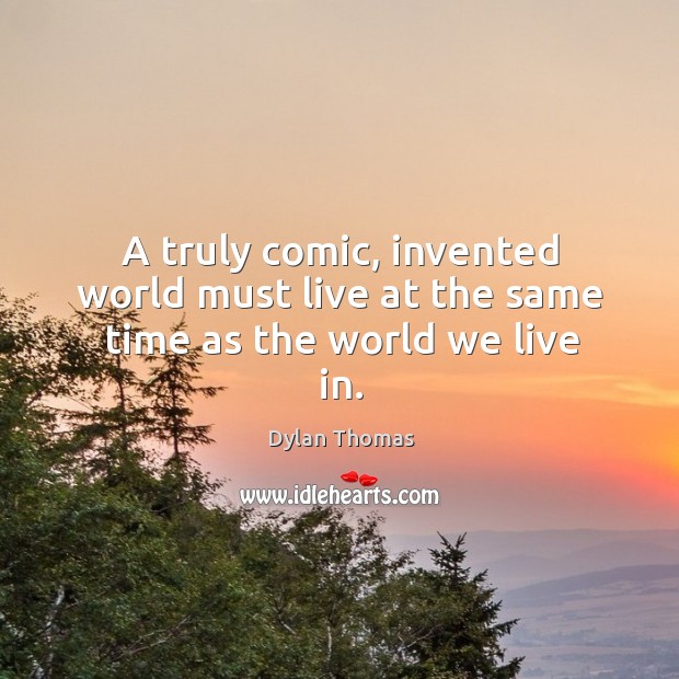 A truly comic, invented world must live at the same time as the world we live in. Dylan Thomas Picture Quote