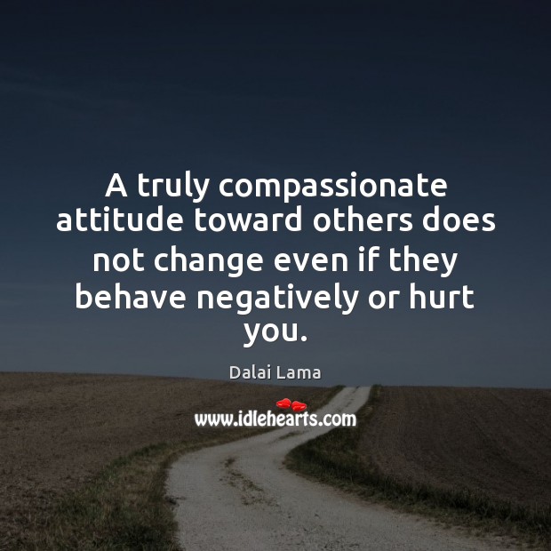A truly compassionate attitude toward others does not change even if they Hurt Quotes Image