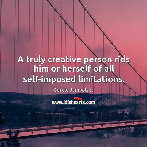 A truly creative person rids him or herself of all self-imposed limitations. Gerald Jampolsky Picture Quote