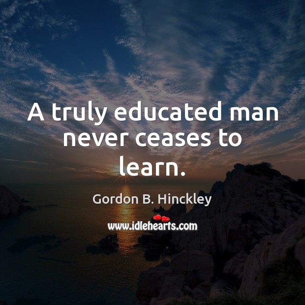 A truly educated man never ceases to learn. Gordon B. Hinckley Picture Quote
