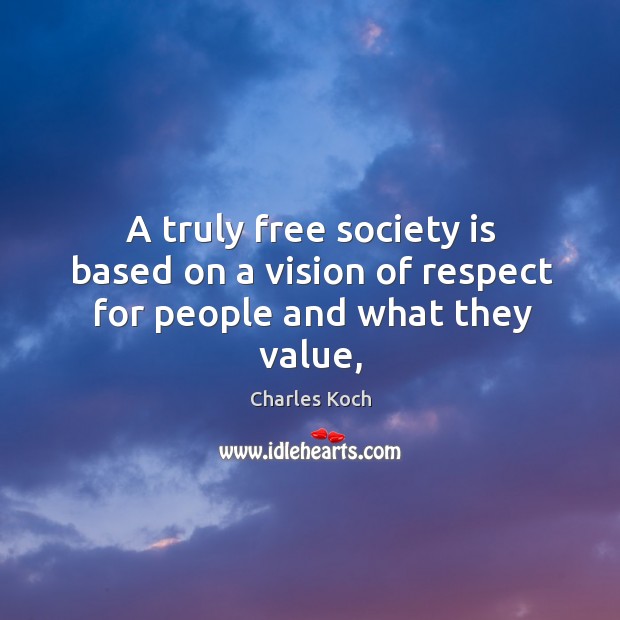 A truly free society is based on a vision of respect for people and what they value, Charles Koch Picture Quote
