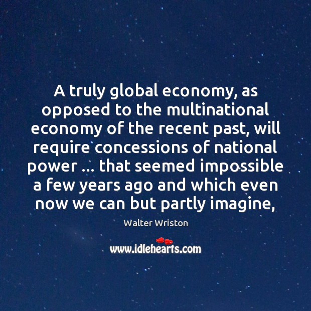 A truly global economy, as opposed to the multinational economy of the Walter Wriston Picture Quote