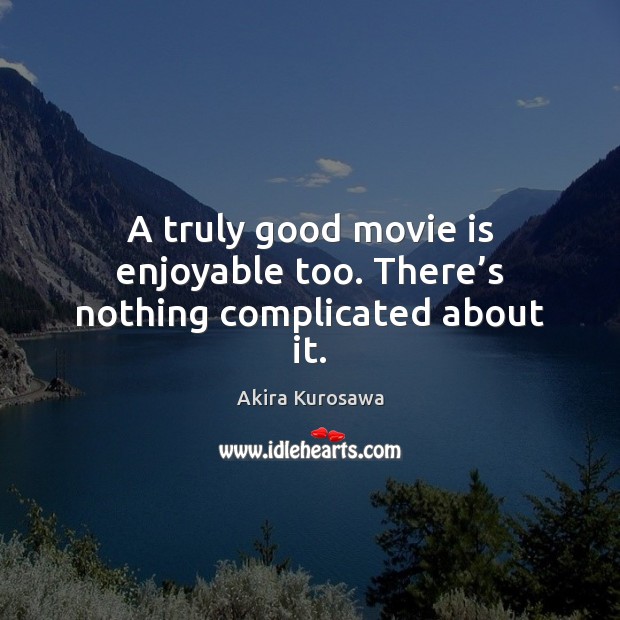 A truly good movie is enjoyable too. There’s nothing complicated about it. Akira Kurosawa Picture Quote