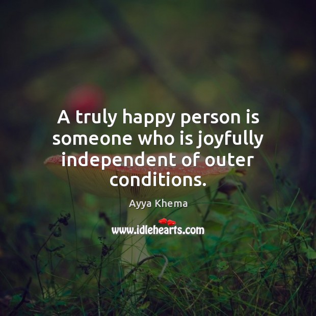 A truly happy person is someone who is joyfully independent of outer conditions. Image