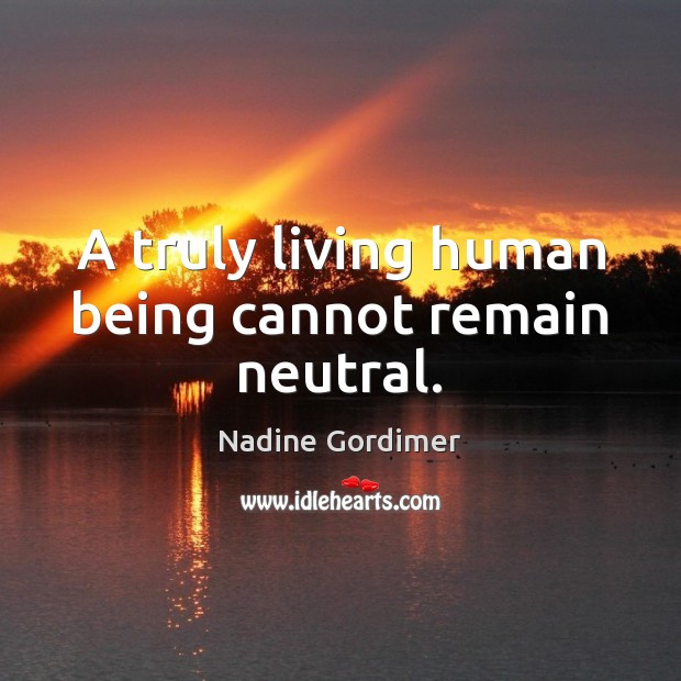 A truly living human being cannot remain neutral. Nadine Gordimer Picture Quote