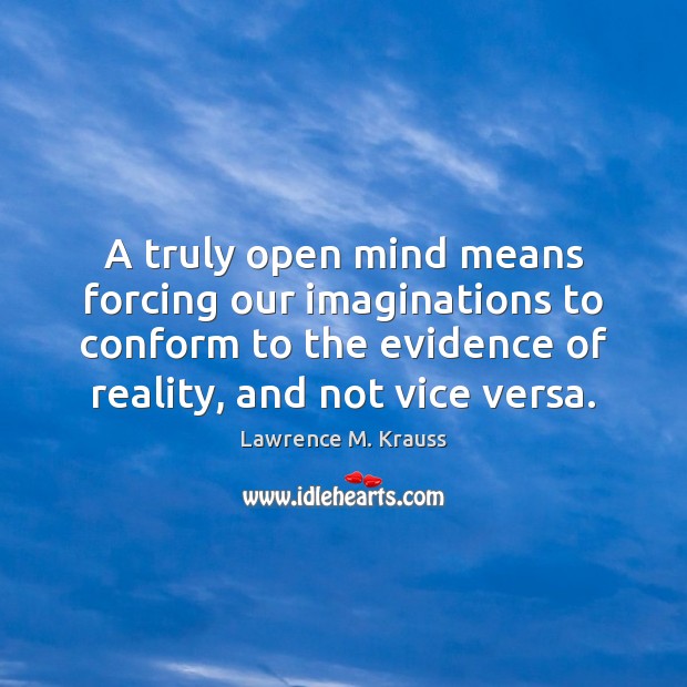 A truly open mind means forcing our imaginations to conform to the Lawrence M. Krauss Picture Quote