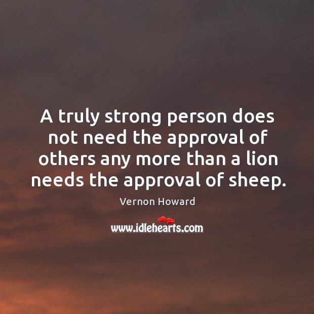 A truly strong person does not need the approval of others any more than a lion needs the approval of sheep. Approval Quotes Image
