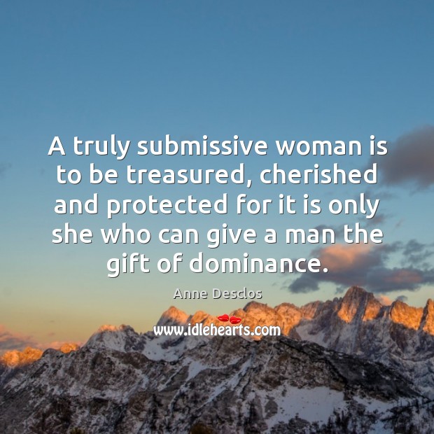 A truly submissive woman is to be treasured, cherished and protected for Anne Desclos Picture Quote