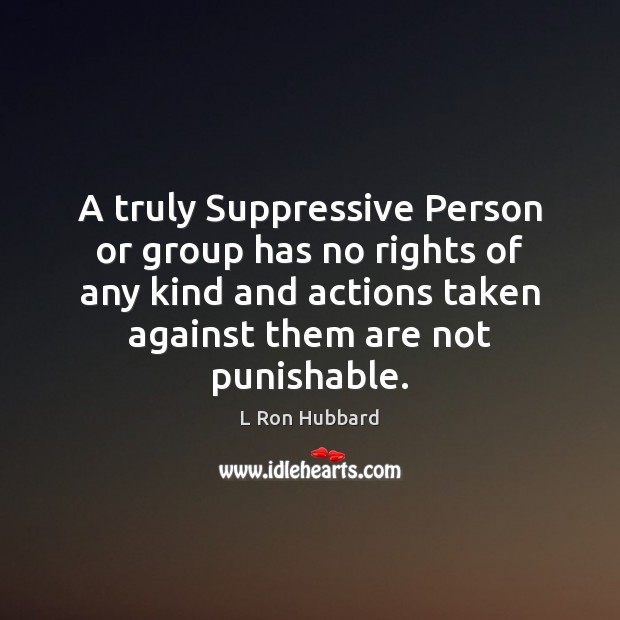 A truly Suppressive Person or group has no rights of any kind L Ron Hubbard Picture Quote