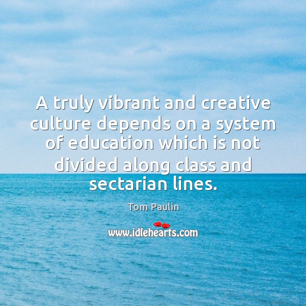 A truly vibrant and creative culture depends on a system of education Tom Paulin Picture Quote