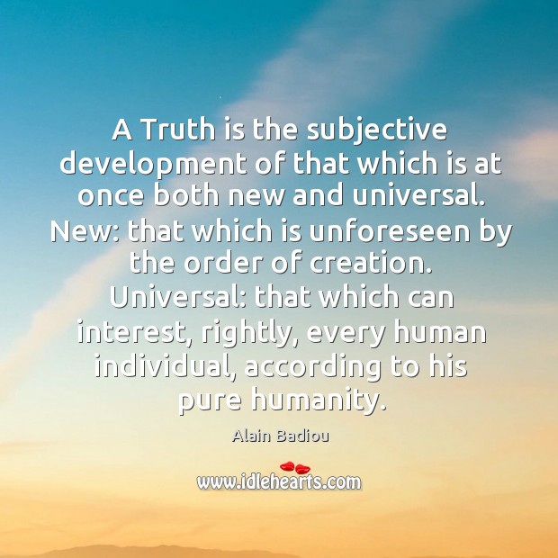 A truth is the subjective development of that which is at once both new and universal. Alain Badiou Picture Quote