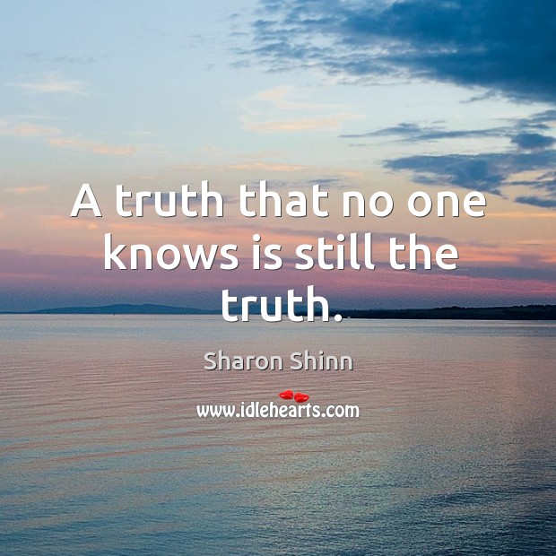 A truth that no one knows is still the truth. Sharon Shinn Picture Quote
