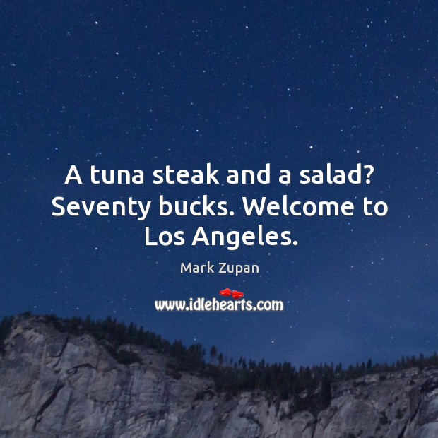 A tuna steak and a salad? Seventy bucks. Welcome to Los Angeles. Mark Zupan Picture Quote
