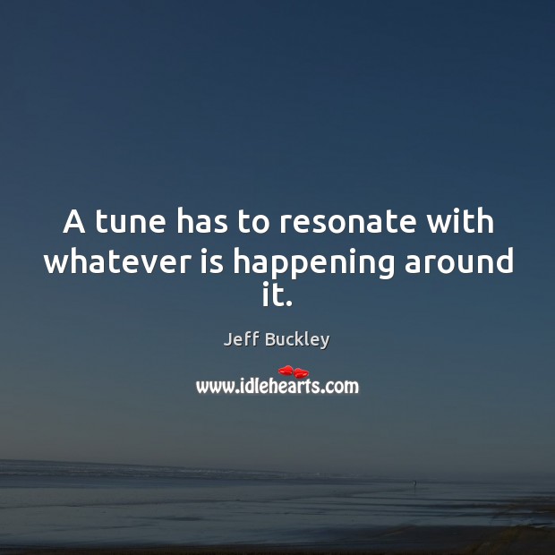 A tune has to resonate with whatever is happening around it. Jeff Buckley Picture Quote