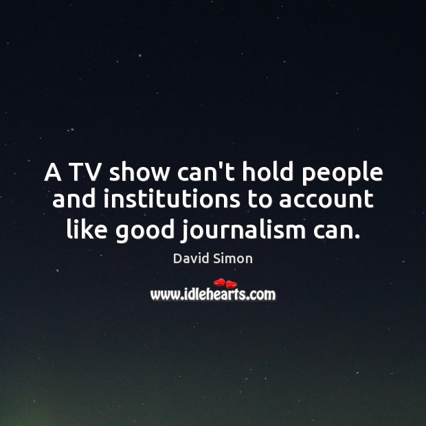 A TV show can’t hold people and institutions to account like good journalism can. David Simon Picture Quote