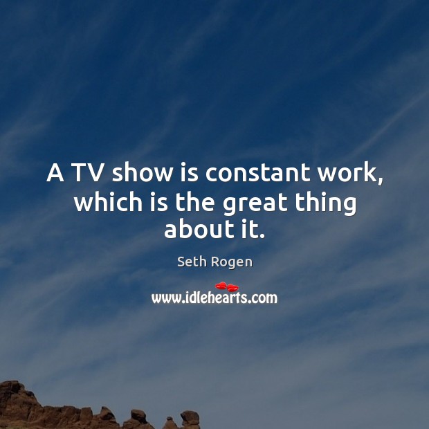 A TV show is constant work, which is the great thing about it. Seth Rogen Picture Quote