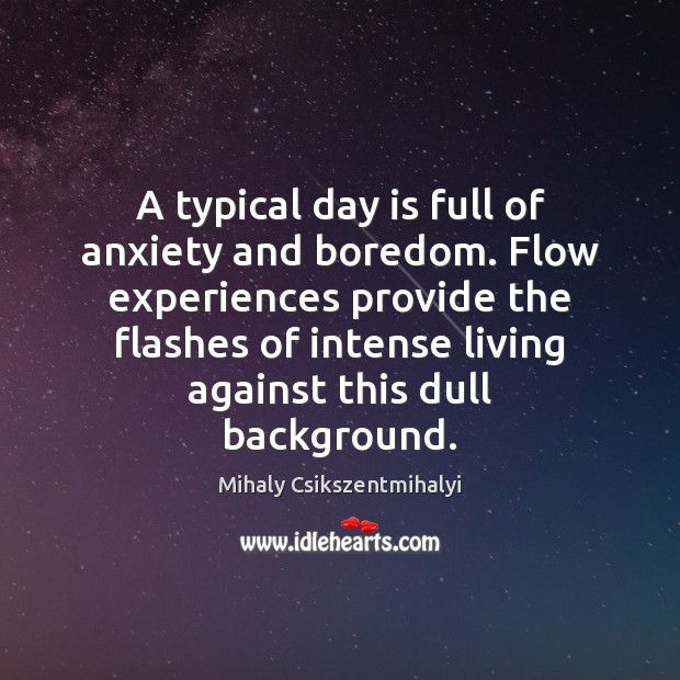 A typical day is full of anxiety and boredom. Flow experiences provide Mihaly Csikszentmihalyi Picture Quote