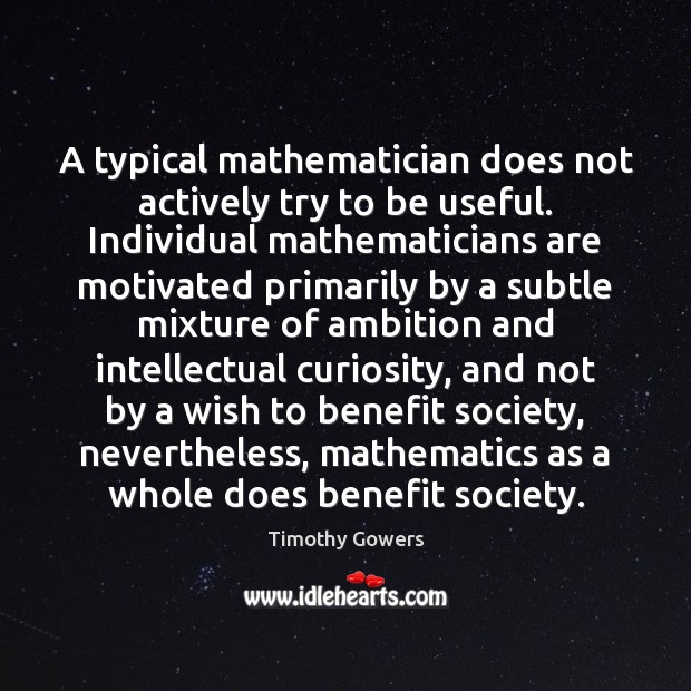 A typical mathematician does not actively try to be useful. Individual mathematicians Timothy Gowers Picture Quote