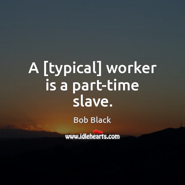 A [typical] worker is a part-time slave. Bob Black Picture Quote