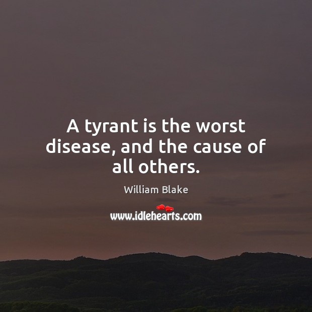 A tyrant is the worst disease, and the cause of all others. William Blake Picture Quote