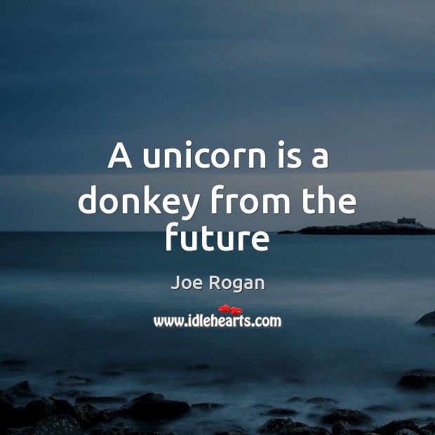 A unicorn is a donkey from the future Joe Rogan Picture Quote