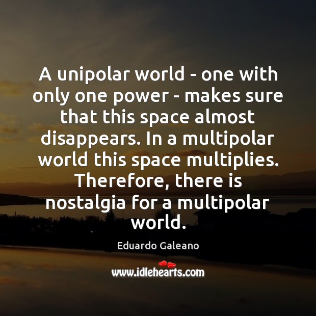 A unipolar world – one with only one power – makes sure Eduardo Galeano Picture Quote