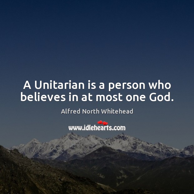 A Unitarian is a person who believes in at most one God. Alfred North Whitehead Picture Quote