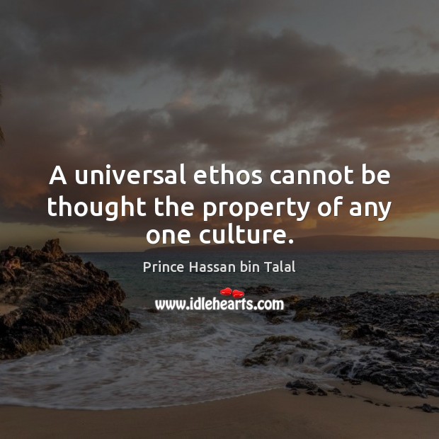 A universal ethos cannot be thought the property of any one culture. Prince Hassan bin Talal Picture Quote