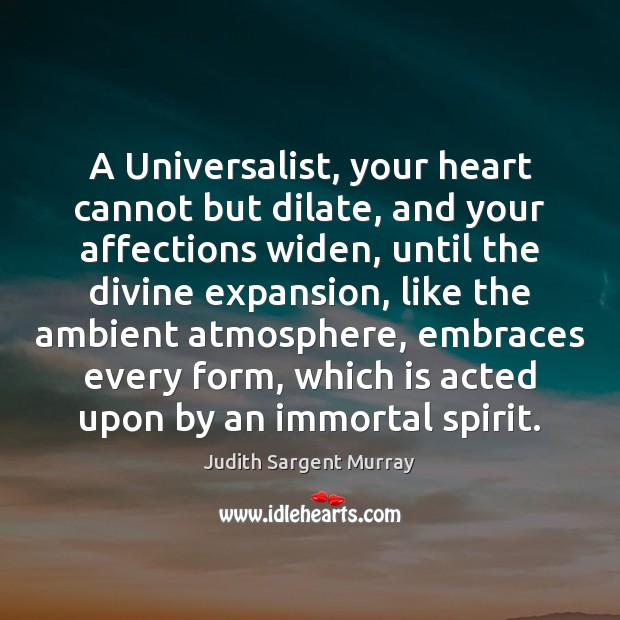 A Universalist, your heart cannot but dilate, and your affections widen, until Judith Sargent Murray Picture Quote