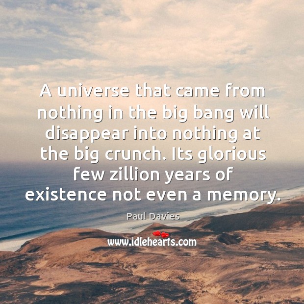 A universe that came from nothing in the big bang will disappear into nothing at the big crunch. Paul Davies Picture Quote