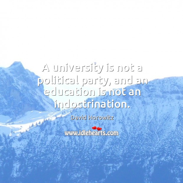 A university is not a political party, and an education is not an indoctrination. David Horowitz Picture Quote