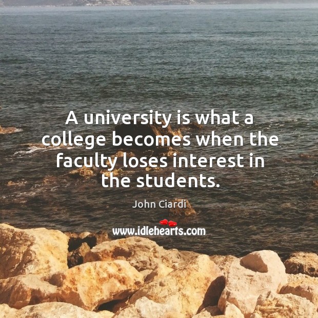 A university is what a college becomes when the faculty loses interest in the students. John Ciardi Picture Quote