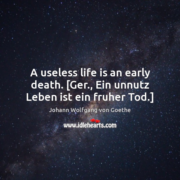 A useless life is an early death. [Ger., Ein unnutz Leben ist ein fruher Tod.] Image