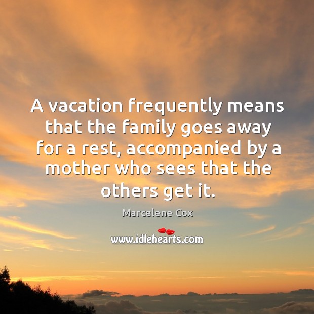 A vacation frequently means that the family goes away for a rest, accompanied by a mother who sees that the others get it. Marcelene Cox Picture Quote