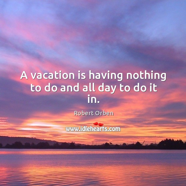 A vacation is having nothing to do and all day to do it in. Image