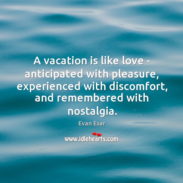 A vacation is like love – anticipated with pleasure, experienced with discomfort, Evan Esar Picture Quote