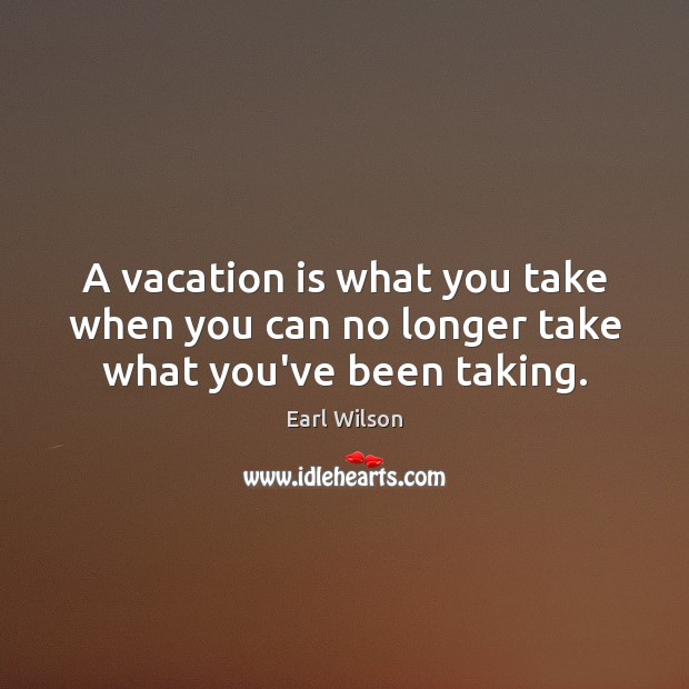 A vacation is what you take when you can no longer take what you’ve been taking. Image