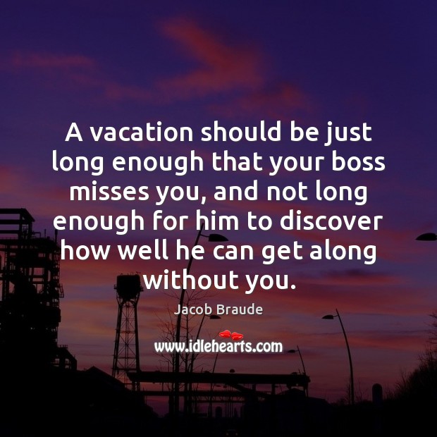 A vacation should be just long enough that your boss misses you, Jacob Braude Picture Quote