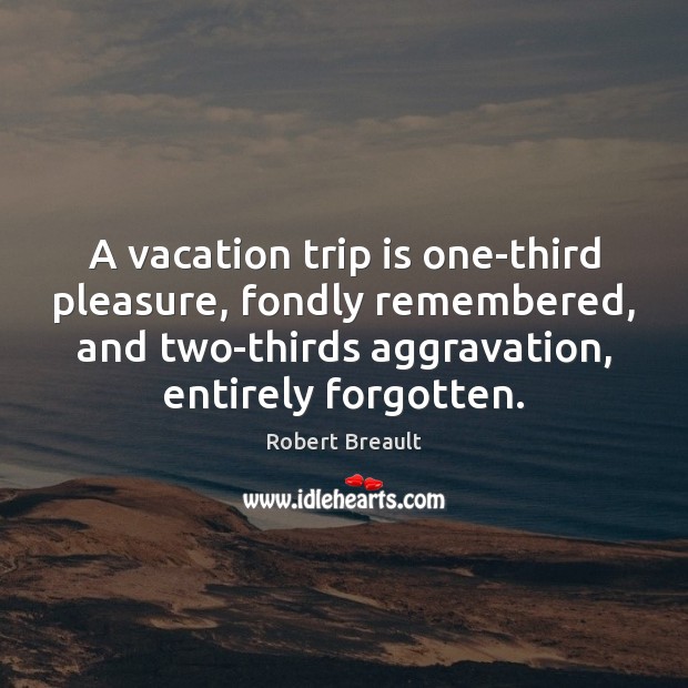 A vacation trip is one-third pleasure, fondly remembered, and two-thirds aggravation, entirely 