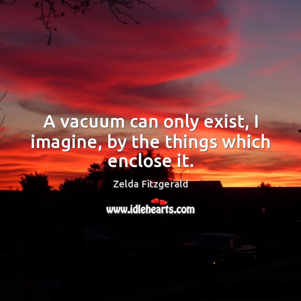 A vacuum can only exist, I imagine, by the things which enclose it. Zelda Fitzgerald Picture Quote