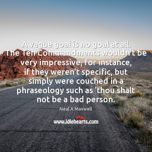 A vague goal is no goal at all. The Ten Commandments wouldn’t 