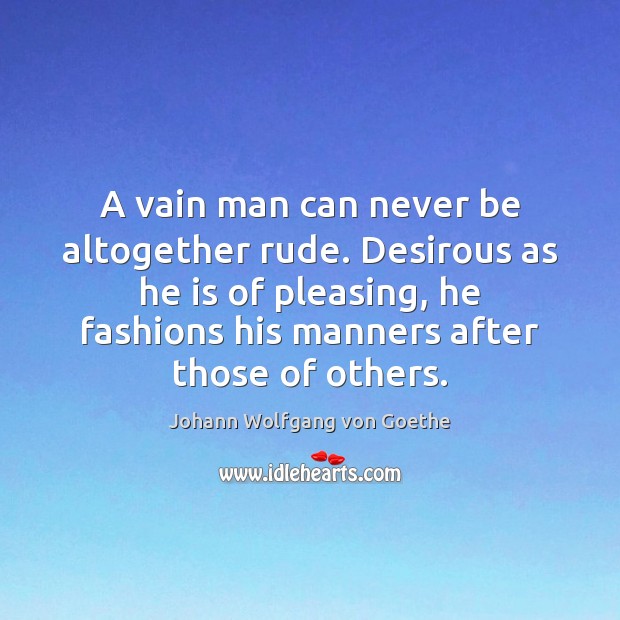 A vain man can never be altogether rude. Desirous as he is Johann Wolfgang von Goethe Picture Quote