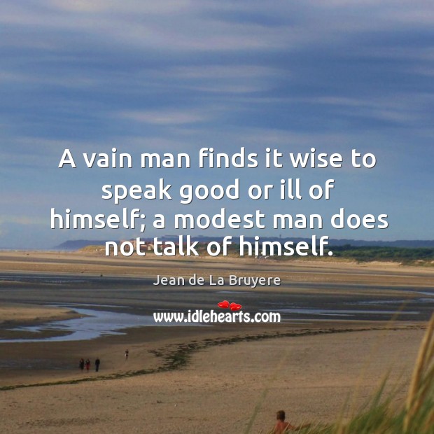 A vain man finds it wise to speak good or ill of himself; a modest man does not talk of himself. Image