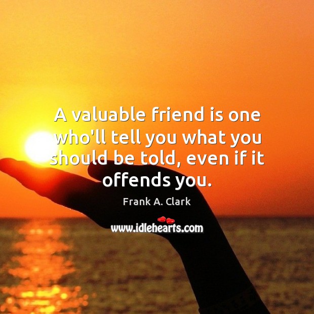 A valuable friend is one who’ll tell you what you should be told, even if it offends you. Frank A. Clark Picture Quote